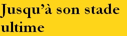Jusqu’à son stade
ultime
